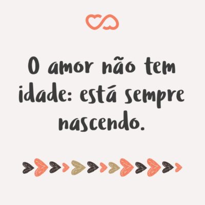 Frase de Amor - O amor não tem idade: está sempre nascendo.