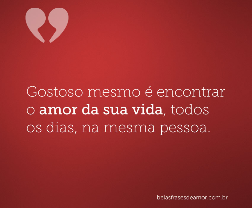 Gostoso mesmo é encontrar o amor da sua vida, todos os 